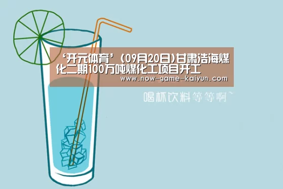 ‘开元体育’(09月20日)甘肃浩海煤化二期100万吨煤化工项目开工(图2) 开元体育