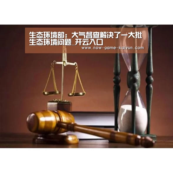 生态环境部:大气督查解决了一大批生态环境问题_开云入口(图2) 开云入口