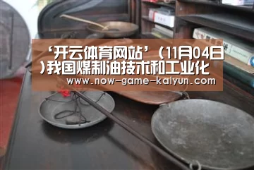 ‘开云体育网站’(11月04日)我国煤制油技术和工业化水平步入世界前列(图2) 开云体育官网