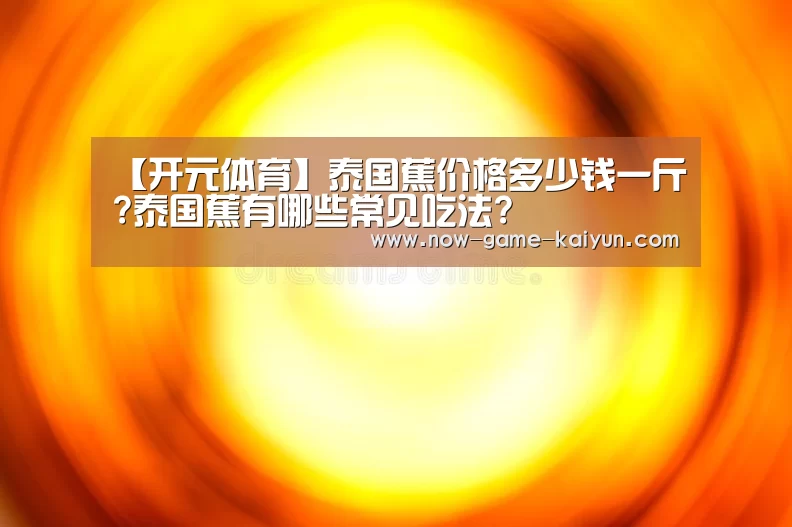 【开元体育】泰国蕉价格多少钱一斤?泰国蕉有哪些常见吃法?